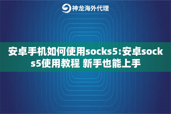 安卓手机如何使用socks5:安卓socks5使用教程 新手也能上手