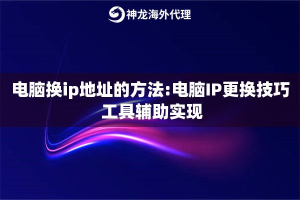 电脑换ip地址的方法:电脑IP更换技巧 工具辅助实现