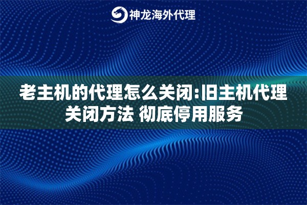 老主机的代理怎么关闭:旧主机代理关闭方法 彻底停用服务