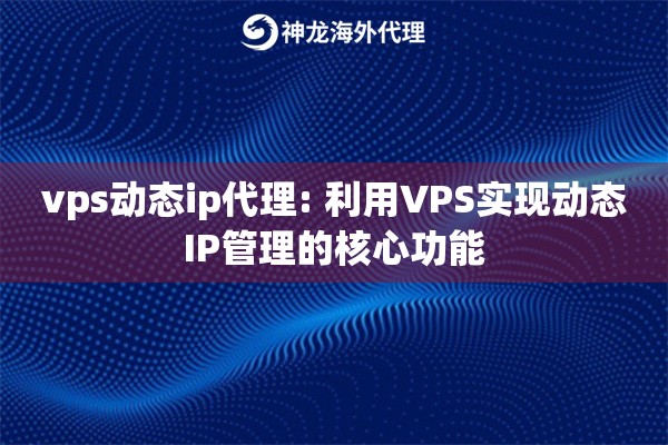 vps动态ip代理: 利用VPS实现动态IP管理的核心功能