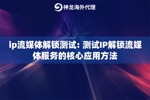 ip流媒体解锁测试: 测试IP解锁流媒体服务的核心应用方法