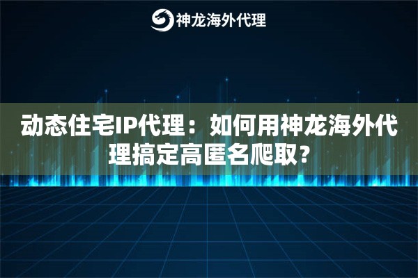 动态住宅IP代理：如何用神龙海外代理搞定高匿名爬取？