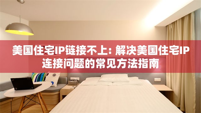 美国住宅IP链接不上: 解决美国住宅IP连接问题的常见方法指南