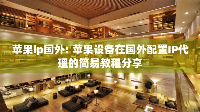苹果ip国外: 苹果设备在国外配置IP代理的简易教程分享