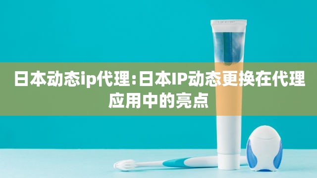 日本动态ip代理:日本IP动态更换在代理应用中的亮点