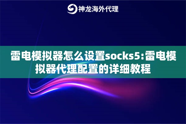 雷电模拟器怎么设置socks5:雷电模拟器代理配置的详细教程