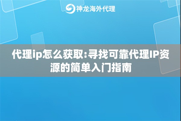 代理ip怎么获取:寻找可靠代理IP资源的简单入门指南