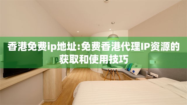 香港免费ip地址:免费香港代理IP资源的获取和使用技巧