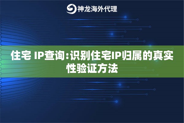 住宅 IP查询:识别住宅IP归属的真实性验证方法
