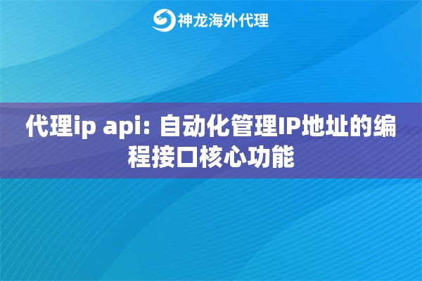 代理ip api: 自动化管理IP地址的编程接口核心功能