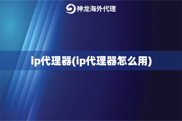 ip代理器(ip代理器怎么用)