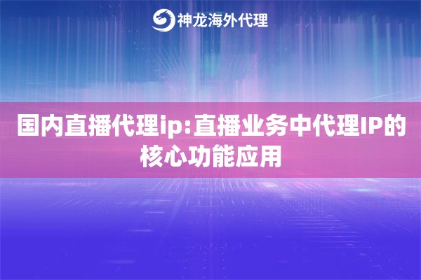 国内直播代理ip:直播业务中代理IP的核心功能应用
