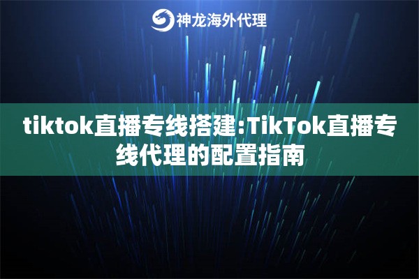 tiktok直播专线搭建:TikTok直播专线代理的配置指南