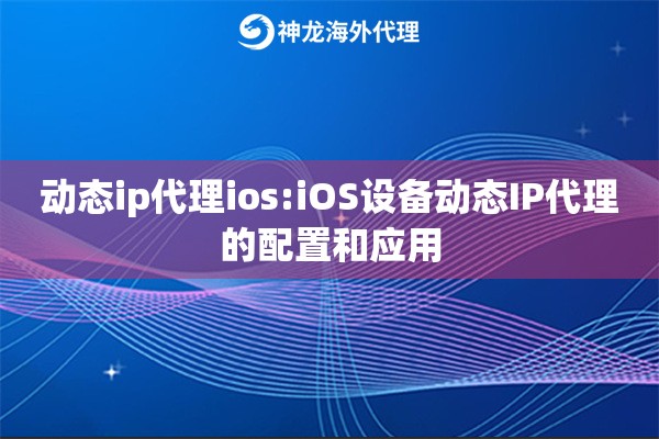 动态ip代理ios:iOS设备动态IP代理的配置和应用