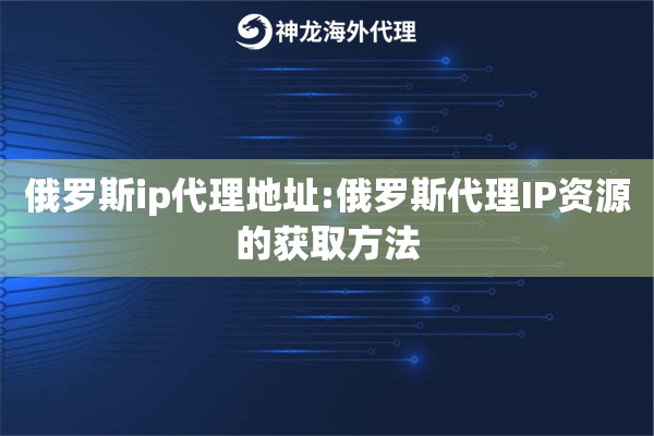 俄罗斯ip代理地址:俄罗斯代理IP资源的获取方法