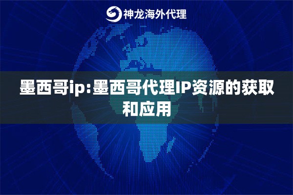 墨西哥ip:墨西哥代理IP资源的获取和应用