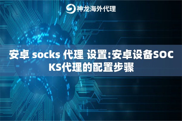 安卓 socks 代理 设置:安卓设备SOCKS代理的配置步骤