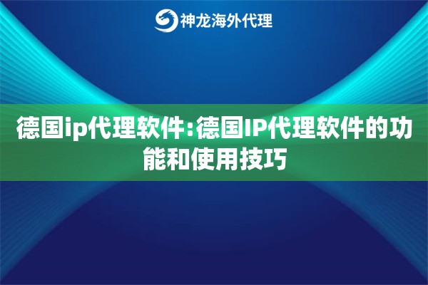 德国ip代理软件:德国IP代理软件的功能和使用技巧