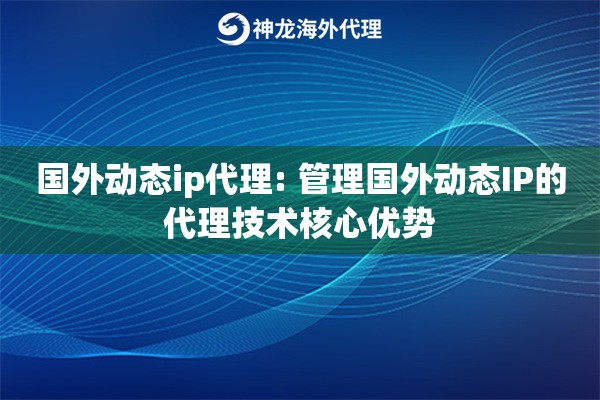 国外动态ip代理: 管理国外动态IP的代理技术核心优势