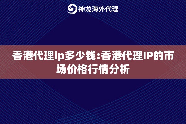 香港代理ip多少钱:香港代理IP的市场价格行情分析