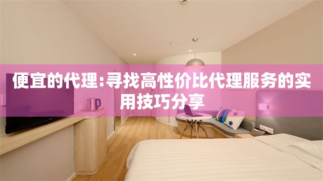 便宜的代理:寻找高性价比代理服务的实用技巧分享