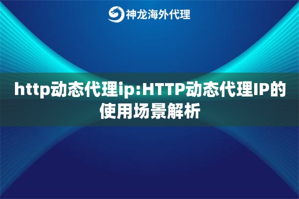 http动态代理ip:HTTP动态代理IP的使用场景解析