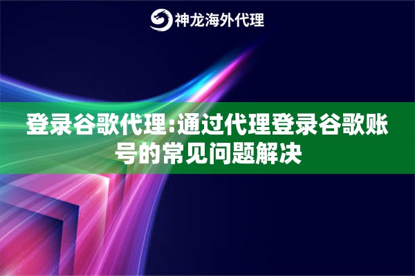 登录谷歌代理:通过代理登录谷歌账号的常见问题解决