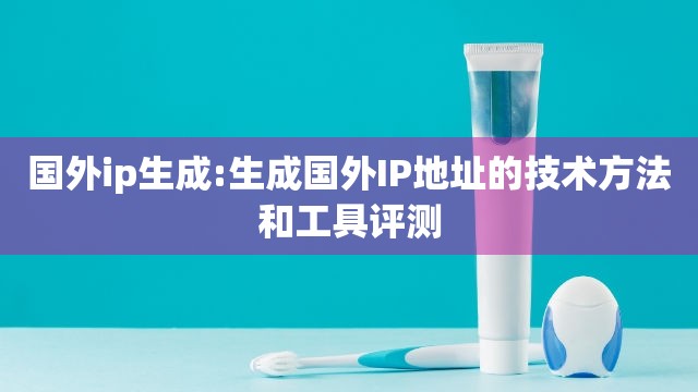 国外ip生成:生成国外IP地址的技术方法和工具评测