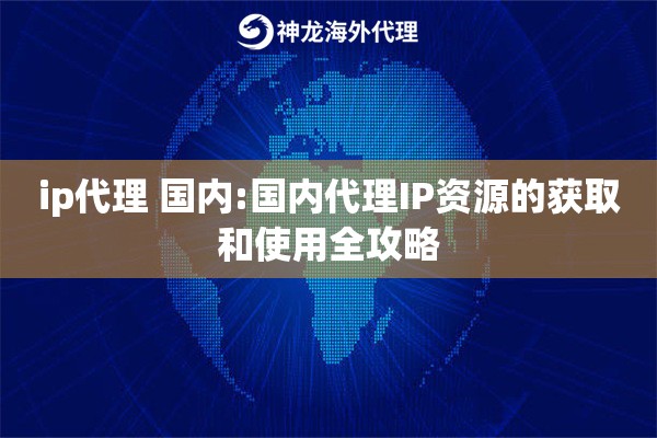 ip代理 国内:国内代理IP资源的获取和使用全攻略