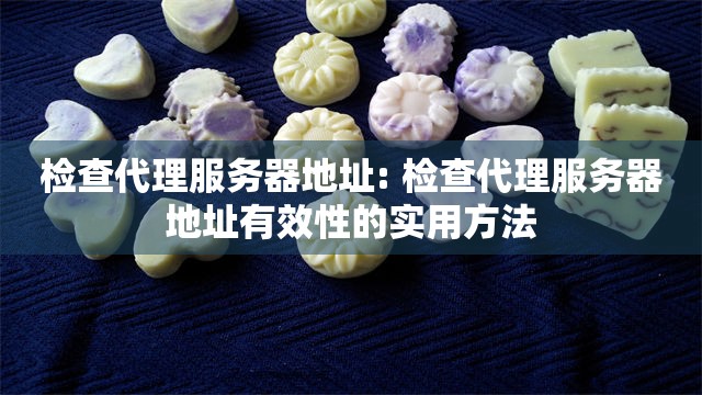 检查代理服务器地址: 检查代理服务器地址有效性的实用方法