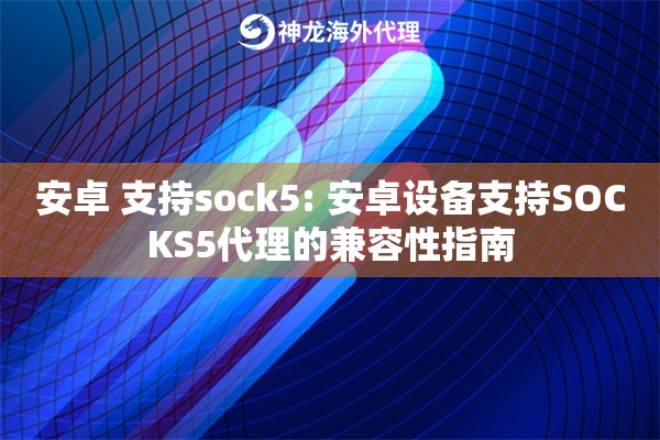安卓 支持sock5: 安卓设备支持SOCKS5代理的兼容性指南