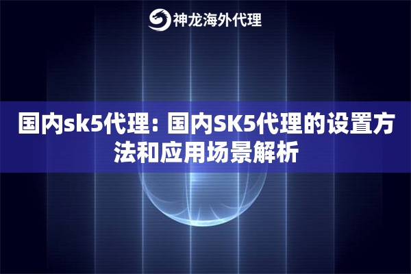 国内sk5代理: 国内SK5代理的设置方法和应用场景解析