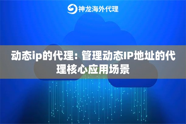 动态ip的代理: 管理动态IP地址的代理核心应用场景