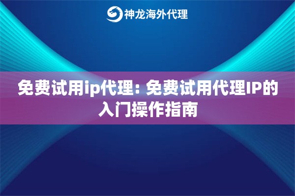 免费试用ip代理: 免费试用代理IP的入门操作指南