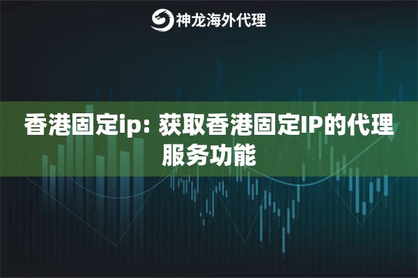 香港固定ip: 获取香港固定IP的代理服务功能