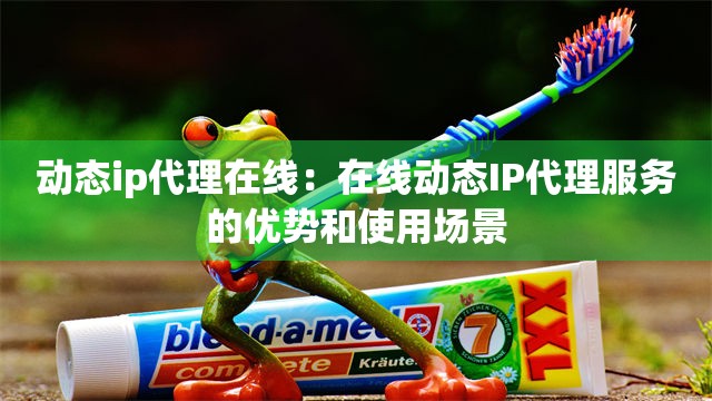动态ip代理在线：在线动态IP代理服务的优势和使用场景