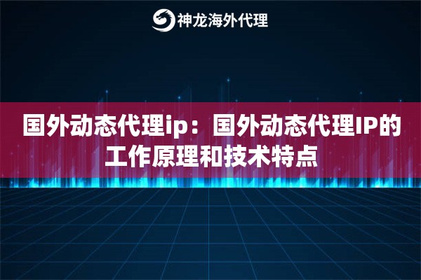国外动态代理ip：国外动态代理IP的工作原理和技术特点