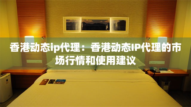 香港动态ip代理：香港动态IP代理的市场行情和使用建议