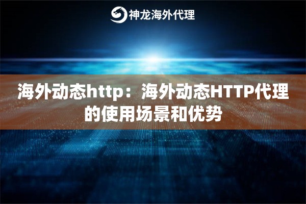 海外动态http：海外动态HTTP代理的使用场景和优势