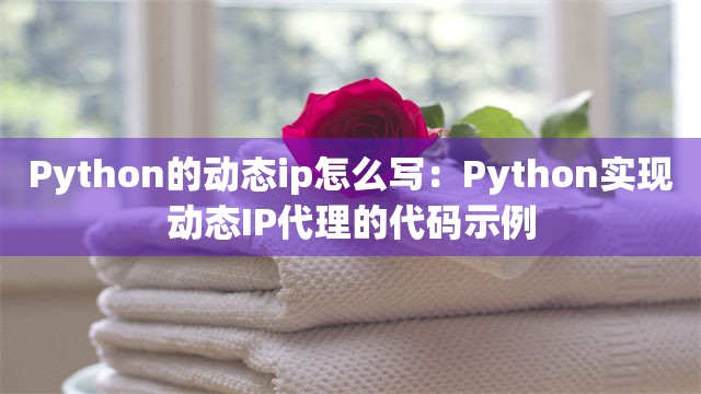 Python的动态ip怎么写：Python实现动态IP代理的代码示例
