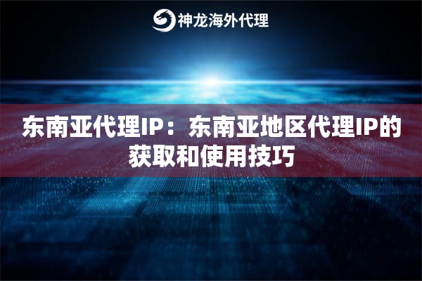 东南亚代理IP：东南亚地区代理IP的获取和使用技巧