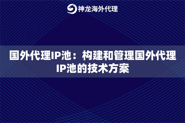 国外代理IP池：构建和管理国外代理IP池的技术方案