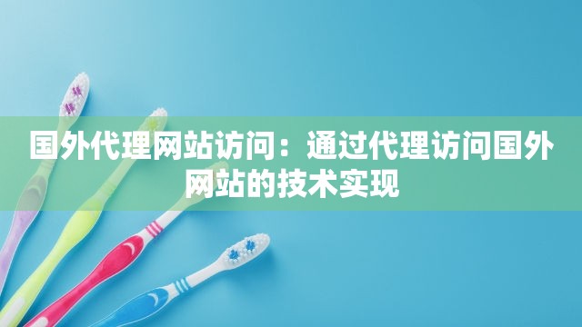 国外代理网站访问：通过代理访问国外网站的技术实现