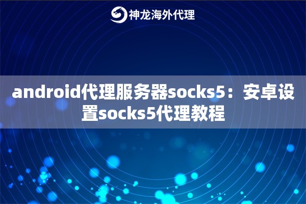 android代理服务器socks5:安卓设置socks5代理教程 android代理服务器socks5:安卓设置socks5代理教程