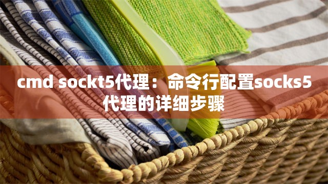 cmd sockt5代理：命令行配置socks5代理的详细步骤