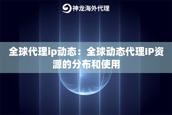 全球代理ip动态：全球动态代理IP资源的分布和使用