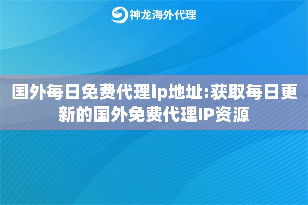 国外每日免费代理ip地址:获取每日更新的国外免费代理IP资源