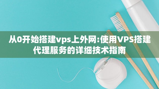 从0开始搭建vps上外网:使用VPS搭建代理服务的详细技术指南