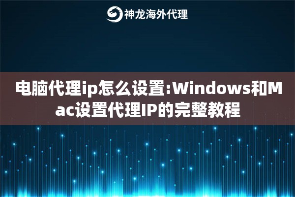 电脑代理ip怎么设置:Windows和Mac设置代理IP的完整教程