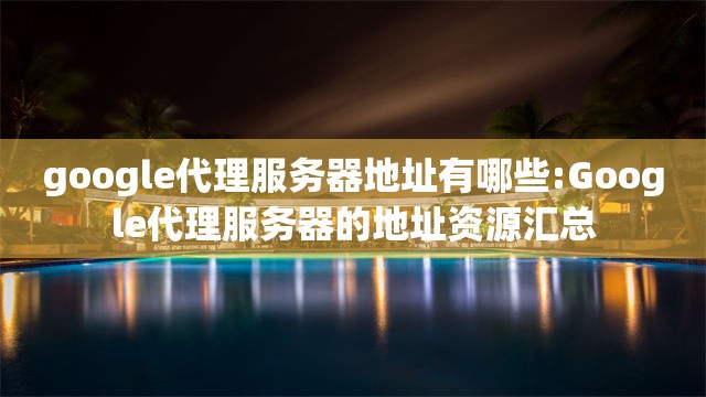 google代理服务器地址有哪些:Google代理服务器的地址资源汇总
